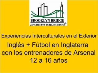 Experiencias Interculturales en el Exterior
Inglés + Fútbol en Inglaterra
con los entrenadores de Arsenal
12 a 16 años
www.brooklyn-bridge.info/bbnews
 