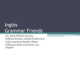 Inglés
Grammar Friends
Lic. Karla Patricia Garzón
Political Science; Global Politics B.A.
Latin American Studies Minor
California State University, Los
Angeles
 