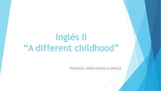 Inglés II
“A different childhood”
FRANCISCO JAVIER GONZÁLEZ ORTEGA
 