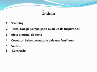 Índice

1. Scanning
2. Texto: Google Campaign to Build Up Its Display Ads
3. Ideia principal do texto
4. Cognatos, falsos cognatos e palavras familiares
5. Verbos
6. Conclusão
 