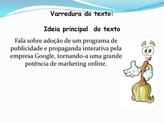 Varredura do texto:

            Ideia principal do texto
 Fala sobre adoção de um programa de
publicidade e propaganda interativa pela
empresa Google, tornando-a uma grande
     potência de marketing online.
 