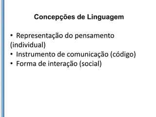 Concepções de Linguagem

• Representação do pensamento
(individual)
• Instrumento de comunicação (código)
• Forma de interação (social)
 