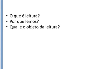 • O que é leitura?
• Por que lemos?
• Qual é o objeto da leitura?
 