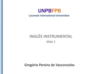 UNPBFPB
  Laureate International Universities




   INGLÊS INSTRUMENTAL
                 Slide 1




Gregório Pereira de Vasconcelos
 