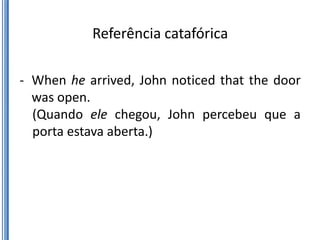 Referência catafórica

- When he arrived, John noticed that the door
  was open.
  (Quando ele chegou, John percebeu que a
  porta estava aberta.)
 