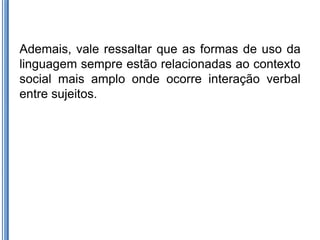 Ademais, vale ressaltar que as formas de uso da
linguagem sempre estão relacionadas ao contexto
social mais amplo onde ocorre interação verbal
entre sujeitos.
 