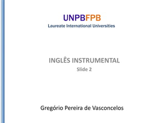 UNPBFPB
  Laureate International Universities




   INGLÊS INSTRUMENTAL
                 Slide 2




Gregório Pereira de Vasconcelos
 