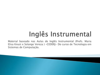 Material baseado nas Aulas de Inglês Instrumental (Profs. Maria
Elisa Knust e Solange Vereza ) –CEDERJ- Do curso de Tecnologia em
Sistemas de Computação.
 