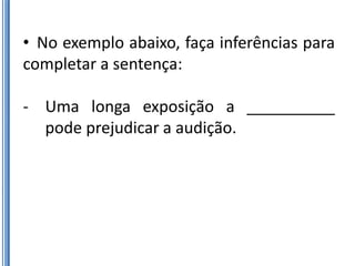 • No exemplo abaixo, faça inferências para
completar a sentença:

- Uma longa exposição a __________
  pode prejudicar a audição.
 
