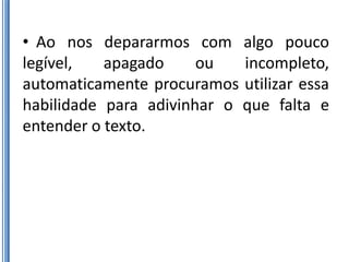 • Ao nos depararmos com algo pouco
legível,   apagado     ou   incompleto,
automaticamente procuramos utilizar essa
habilidade para adivinhar o que falta e
entender o texto.
 