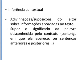 • Inferência contextual

- Adivinhações/suposições do leitor
  sobre informações abordadas no texto
- Supor o significado da palavra
  desconhecida pelo contexto (sentença
  em que ela aparece, ou sentenças
  anteriores e posteriores...)
 