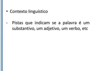 • Contexto linguístico

- Pistas que indicam se a palavra é um
  substantivo, um adjetivo, um verbo, etc
 