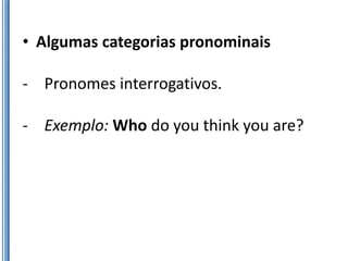 • Algumas categorias pronominais

- Pronomes interrogativos.

- Exemplo: Who do you think you are?
 
