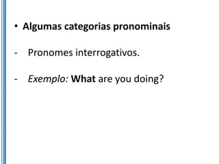 • Algumas categorias pronominais

- Pronomes interrogativos.

- Exemplo: What are you doing?
 