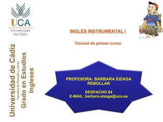 Universidad de Cádiz Facultad de Filosofía y Letras Grado en Estudios Ingleses ,[object Object],[object Object],PROFESORA: BÁRBARA EIZAGA REBOLLAR DESPACHO 84 E-MAIL: barbara.eizaga@uca.es 