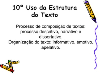 10º Uso da Estrutura
do Texto
Processo de composição de textos:
processo descritivo, narrativo e
dissertativo.
Organização do texto: informativo, emotivo,
apelativo.
 