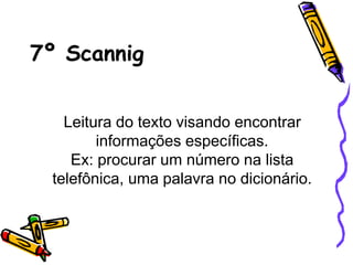 7º Scannig
Leitura do texto visando encontrar
informações específicas.
Ex: procurar um número na lista
telefônica, uma palavra no dicionário.
 