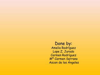 Done by:
Amelia Rodríguez
Lope Z. Jurado
Carmen Rodríguez
Mª Carmen Serrano
Ascen de los Ángeles
 