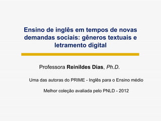 Ensino de inglês em tempos de novas demandas sociais: gêneros textuais e letramento digital Professora  Reinildes Dias ,  Ph.D . Uma das autoras do PRIME - Ingl ês para o Ensino médio Melhor coleção avaliada pelo PNLD - 2012 