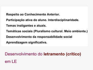 Respeito ao Conhecimento Anterior.  Participação ativa do aluno. Interdisciplinaridade.  Temas instigantes e atuais.  Temáticas sociais (Pluralismo cultural. Meio ambiente.) Desenvolvimento da responsabilidade social Aprendizagem significativa. Desenvolvimento do  letramento (crítico)  em LE 
