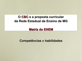 O  CBC  e a proposta curricular da Rede Estadual de Ensino de MG Matriz do ENEM Competências   e   habilidades 