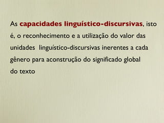 As  capacidades linguístico-discursivas , isto é, o reconhecimento e a utilização do valor das unidades  linguístico-discursivas inerentes a cada gênero para aconstrução do significado global  do texto 