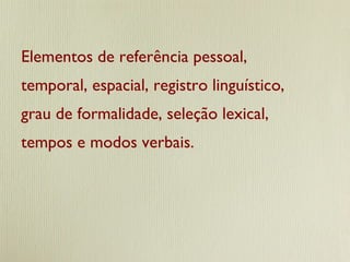 Elementos de referência pessoal, temporal, espacial, registro linguístico, grau de formalidade, seleção lexical, tempos e modos verbais. 