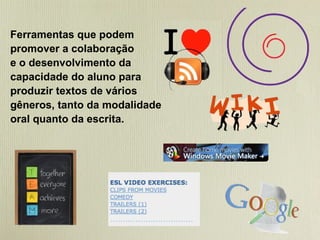 Ferramentas que podem promover a colaboração  e o desenvolvimento da  capacidade do aluno para  produzir textos de vários gêneros, tanto da modalidade oral quanto da escrita. 