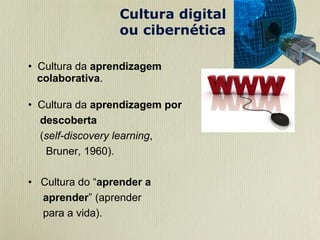 Cultura da  aprendizagem  colaborativa . Cultura da  aprendizagem por  descoberta ( self-discovery learning ,  Bruner, 1960). Cultura do “ aprender a  aprender ” (aprender para a vida). Cultura digital  ou   cibernética 