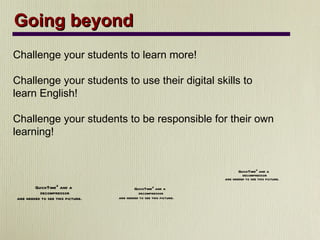 Going beyond Challenge your students to learn more! Challenge your students to use their digital skills to learn English! Challenge your students to be responsible for their own learning! 