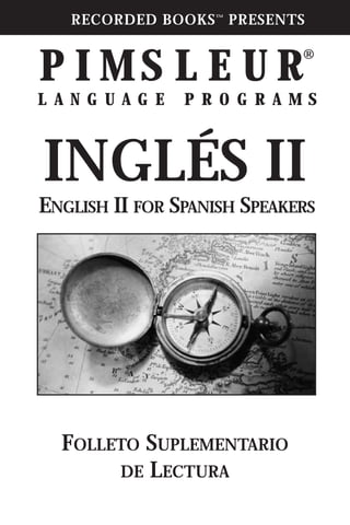 RECORDED BOOKS™
PRESENTS
P I M S L E U R®
L A N G U A G E P R O G R A M S
INGLÉS II
FOLLETO SUPLEMENTARIO
DE LECTURA
ENGLISH II FOR SPANISH SPEAKERS
 