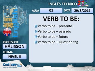 INGLÊS TÉCNICO
                     01             29/8/2012

                 VERB TO BE:
            @Verbo to be – presente
            @Verbo to be – passado
            @Verbo to be – futuro
            @Verbo to be – Question tag
HÁLISSON

 NIVEL II
 