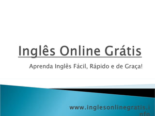 Aprenda Inglês Fácil, Rápido e de Graça! www.inglesonlinegratis.info 
