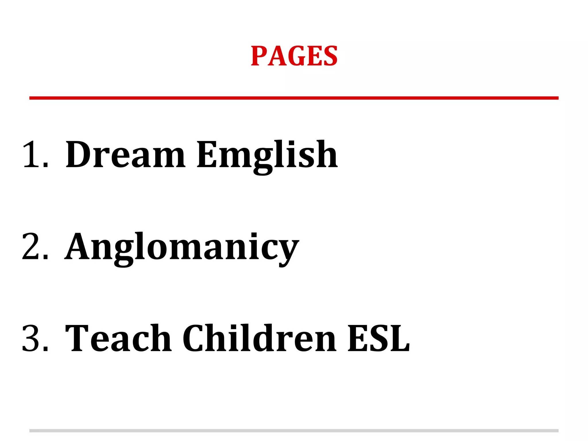 PAGES
1. Dream Emglish
2. Anglomanicy
3. Teach Children ESL
 