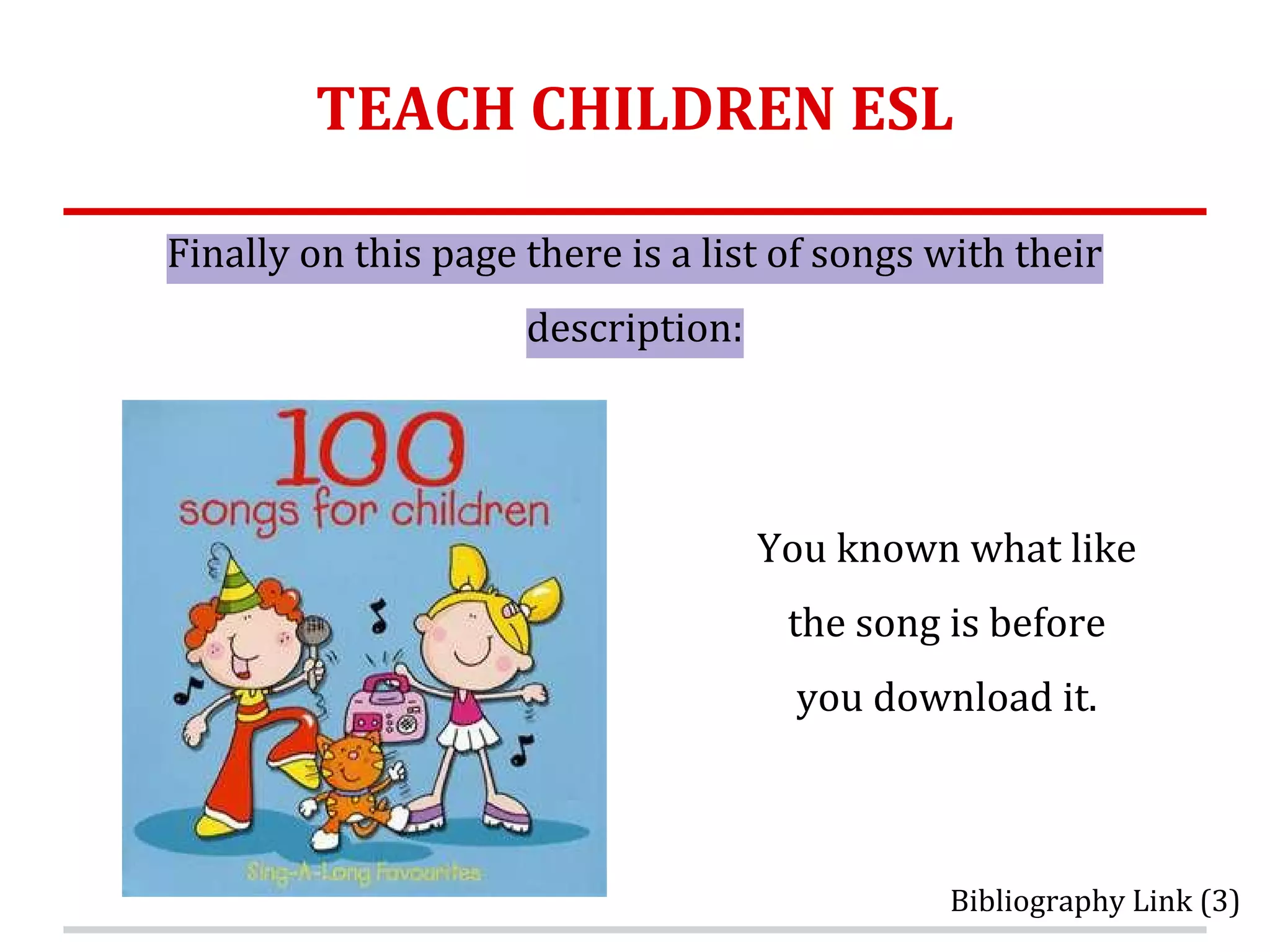 TEACH CHILDREN ESL
Finally on this page there is a list of songs with their
description:
You known what like
the song is before
you download it.
Bibliography Link (3)
 