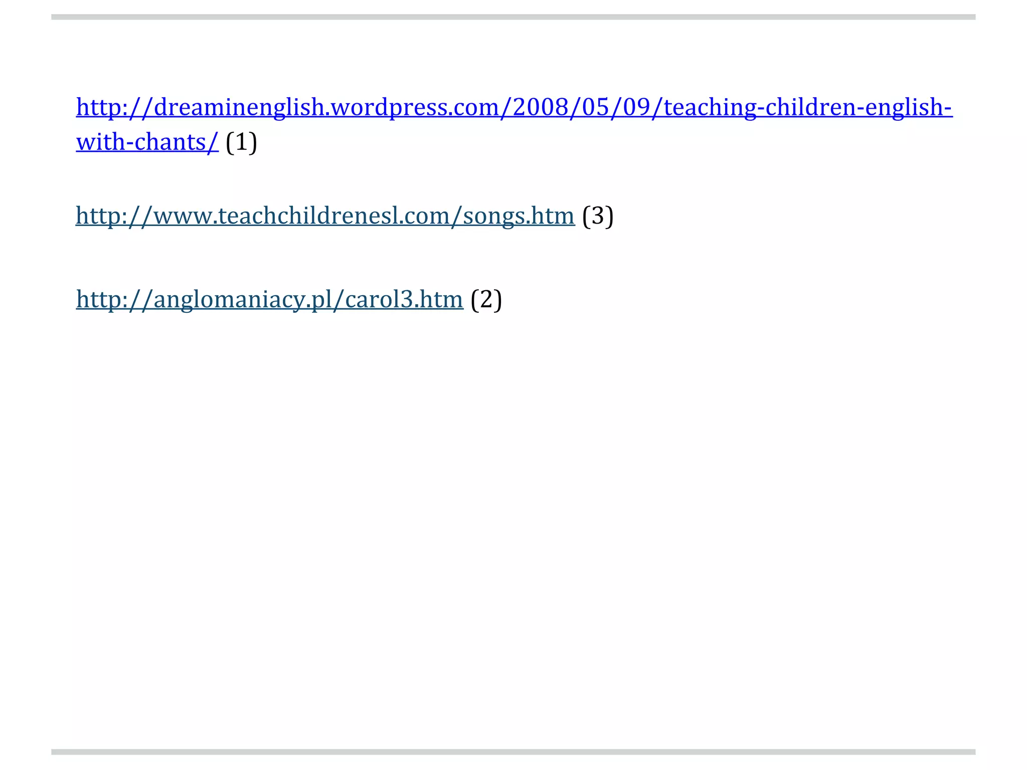 http://dreaminenglish.wordpress.com/2008/05/09/teaching-children-english-
with-chants/ (1)
http://anglomaniacy.pl/carol3.htm (2)
http://www.teachchildrenesl.com/songs.htm (3)
 