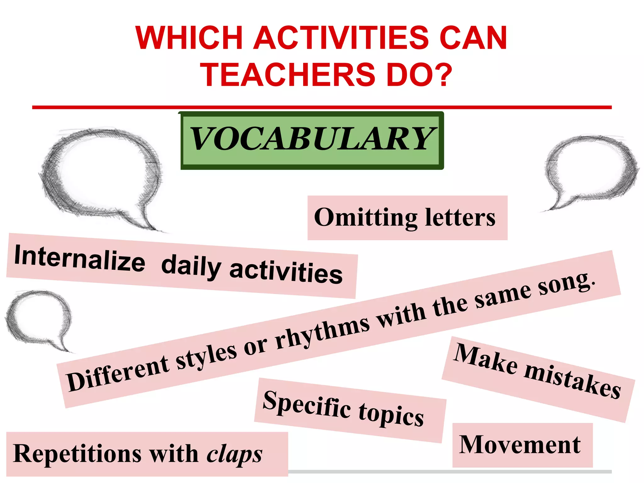 WHICH ACTIVITIES CAN
TEACHERS DO?
VOCABULARY
Repetitions with claps
Specific topics
Omitting letters
Make mistakes
Movement
Internalize daily activities
Different styles or rhythms with the same song.
 