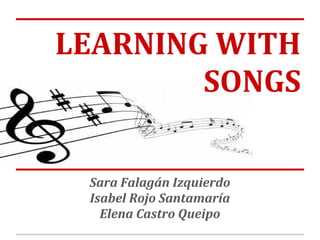 LEARNING WITH
SONGS
Sara Falagán Izquierdo
Isabel Rojo Santamaría
Elena Castro Queipo
 