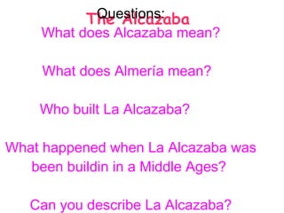 The Alcazaba Questions: What does Alcazaba mean? What does Almería mean?  Who built La Alcazaba?  What happened when La Alcazaba was been buildin in a Middle Ages?  Can you describe La Alcazaba? 