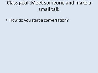 Class goal :Meet someone and make a
              small talk
• How do you start a conversation?
 