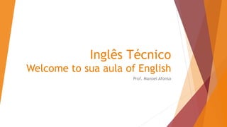 Inglês Técnico
Welcome to sua aula of English
Prof. Manoel Afonso
 