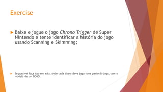 Exercise
 Baixe e jogue o jogo Chrono Trigger de Super
Nintendo e tente identificar a história do jogo
usando Scanning e Skimming;
 Se possível faça isso em aula, onde cada aluno deve jogar uma parte do jogo, com o
modelo de um DOJO;
 