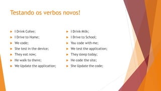 Testando os verbos novos!
 I Drink Milk;
 I Drive to School;
 You code with me;
 We test the application;
 They sleep today;
 He code the site;
 She Update the code;
 I Drink Cofee;
 I Drive to Home;
 We code;
 She test in the device;
 They eat now;
 He walk to there;
 We Update the application;
 