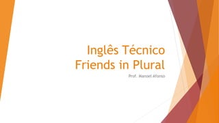 Inglês Técnico
Friends in Plural
Prof. Manoel Afonso
 