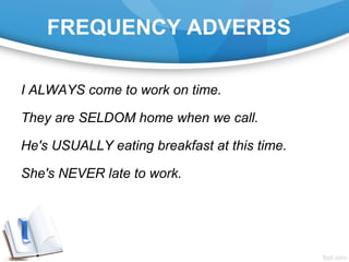 FREQUENCY ADVERBS
I ALWAYS come to work on time.
They are SELDOM home when we call.
He's USUALLY eating breakfast at this time.
She's NEVER late to work.
 