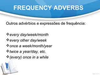 FREQUENCY ADVERBS
Outros advérbios e expressões de frequência:
every day/week/month
every other day/week
once a week/month/year
twice a year/day, etc.
(every) once in a while
 