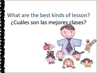 What are the best kinds of lesson?
 ¿Cuáles son las mejores clases?
 