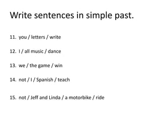 Write sentences in simple past.
11. you / letters / write
12. I / all music / dance
13. we / the game / win
14. not / I / Spanish / teach
15. not / Jeff and Linda / a motorbike / ride