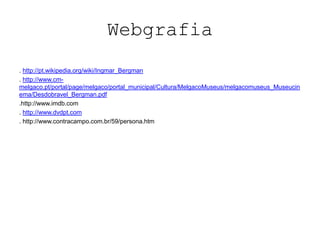 Webgrafia
. http://pt.wikipedia.org/wiki/Ingmar_Bergman
. http://www.cm-
melgaco.pt/portal/page/melgaco/portal_municipal/Cultura/MelgacoMuseus/melgacomuseus_Museucin
ema/Desdobravel_Bergman.pdf
.http://www.imdb.com
. http://www.dvdpt.com
. http://www.contracampo.com.br/59/persona.htm
 