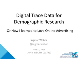 Digital Trace Data for
Demographic Research
Ingmar Weber
@ingmarweber
June 12, 2019
Lecture at BIGSSS CSS 2019
Or How I learned to Love Online Advertising
 